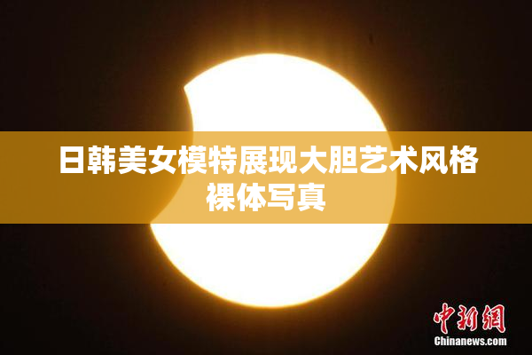日韩美女模特展现大胆艺术风格裸体写真