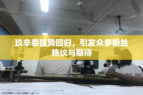 玖辛奈强势回归，引发众多粉丝热议与期待