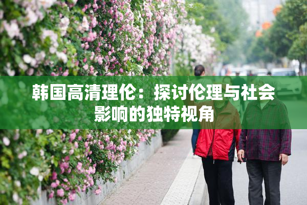 韩国高清理伦：探讨伦理与社会影响的独特视角