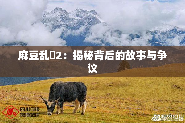 麻豆乱婬2：揭秘背后的故事与争议