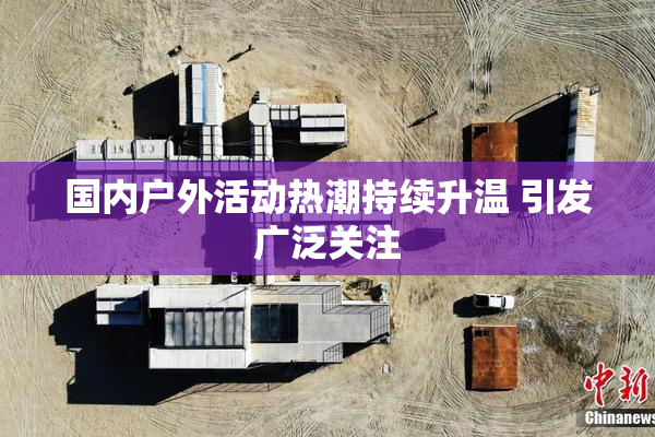 国内户外活动热潮持续升温 引发广泛关注