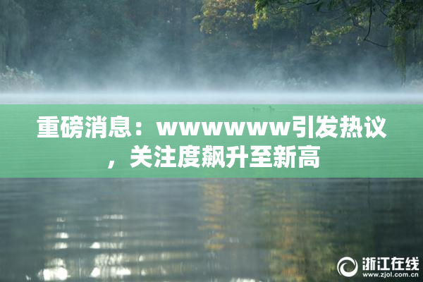 重磅消息：wwwwww引发热议，关注度飙升至新高