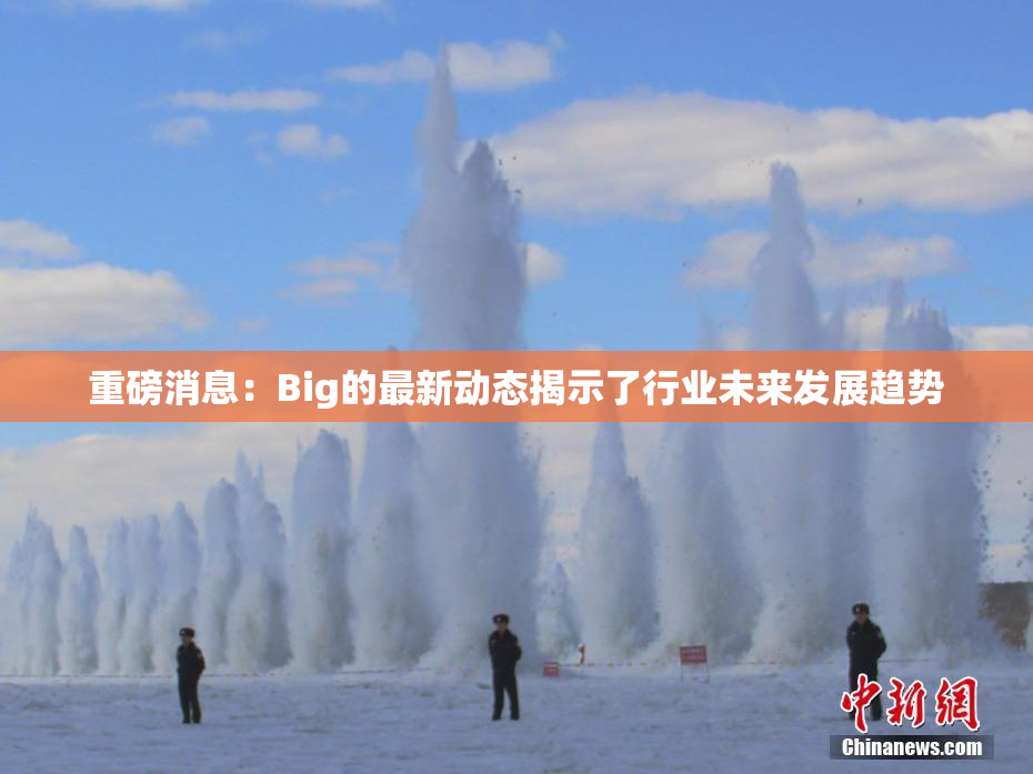 重磅消息：Big的最新动态揭示了行业未来发展趋势