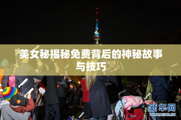 美女秘揭秘免费背后的神秘故事与技巧