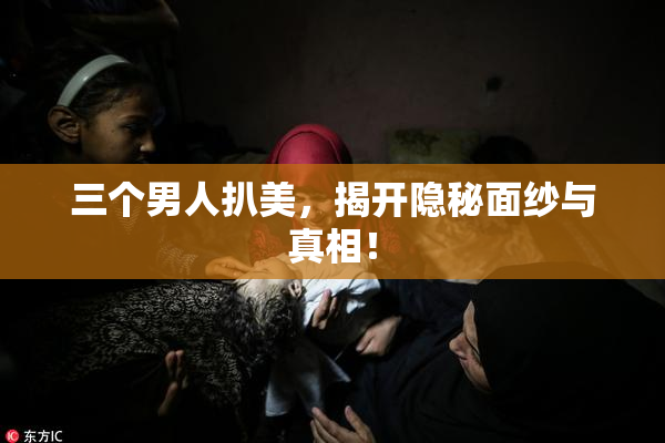 三个男人扒美，揭开隐秘面纱与真相！