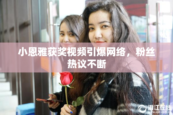小恩雅获奖视频引爆网络，粉丝热议不断