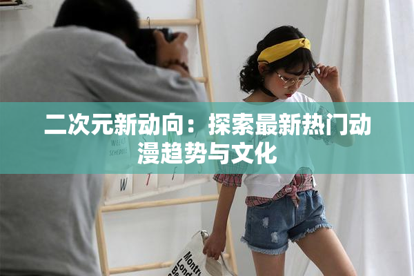 二次元新动向：探索最新热门动漫趋势与文化