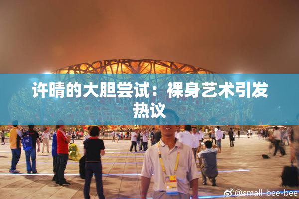 许晴的大胆尝试：裸身艺术引发热议