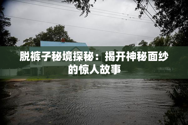 脱裤子秘境探秘：揭开神秘面纱的惊人故事