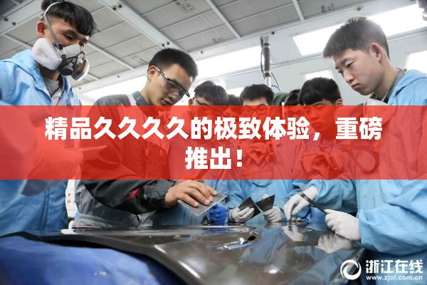 精品久久久久的极致体验，重磅推出！