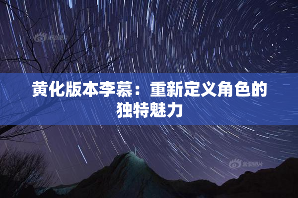 黄化版本李慕：重新定义角色的独特魅力