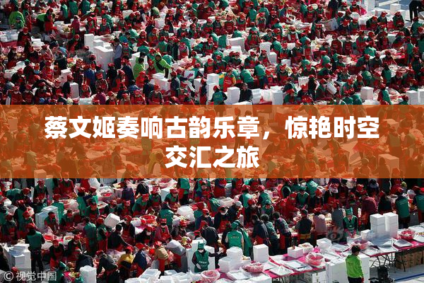 蔡文姬奏响古韵乐章，惊艳时空交汇之旅