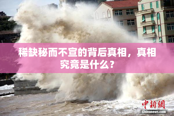 稀缺秘而不宣的背后真相，真相究竟是什么？