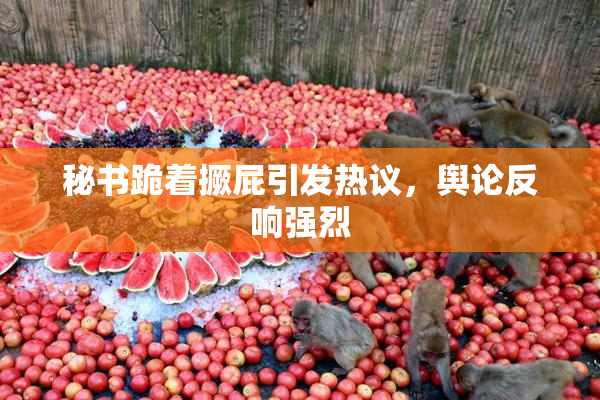 秘书跪着撅屁引发热议，舆论反响强烈