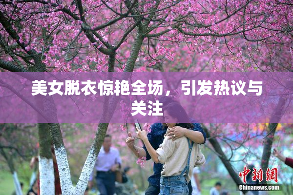 美女脱衣惊艳全场，引发热议与关注