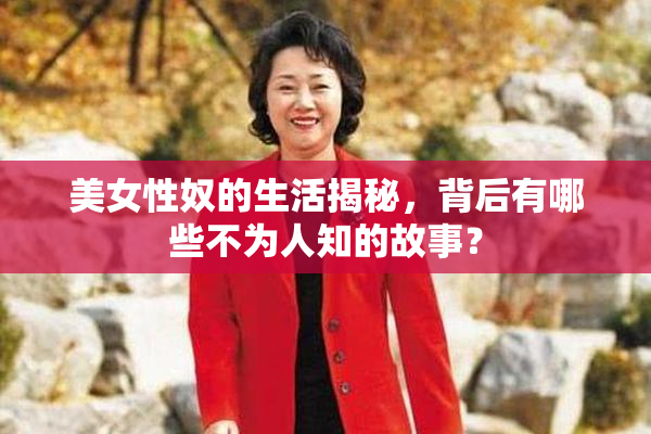 美女性奴的生活揭秘，背后有哪些不为人知的故事？