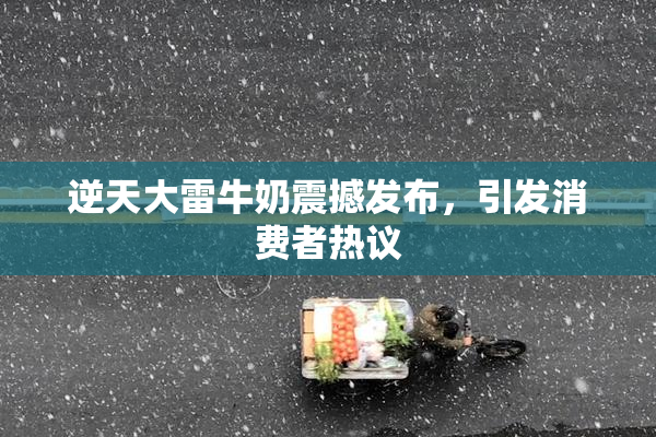 逆天大雷牛奶震撼发布，引发消费者热议