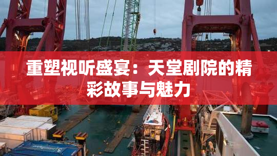 重塑视听盛宴：天堂剧院的精彩故事与魅力