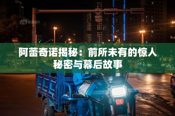 阿蕾奇诺揭秘：前所未有的惊人秘密与幕后故事