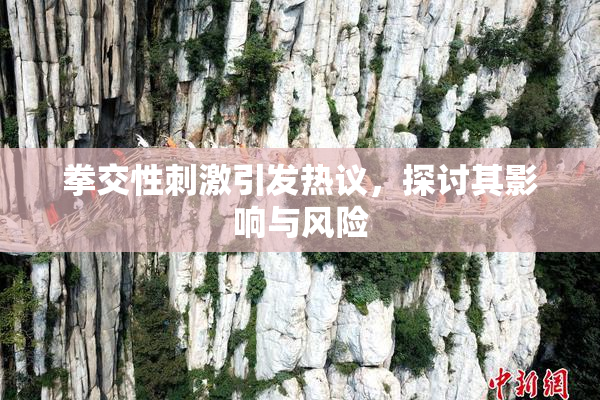 拳交性刺激引发热议，探讨其影响与风险