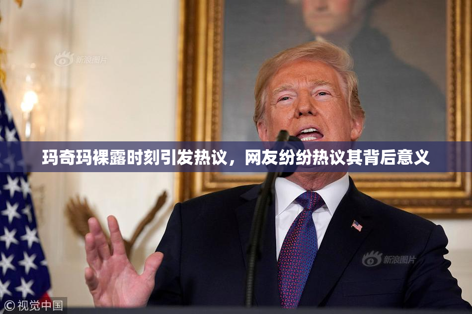 玛奇玛裸露时刻引发热议，网友纷纷热议其背后意义