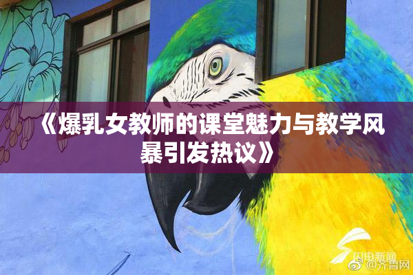 《爆乳女教师的课堂魅力与教学风暴引发热议》