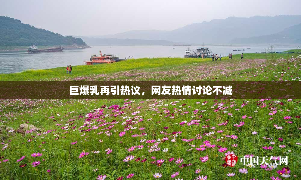 巨爆乳再引热议，网友热情讨论不减