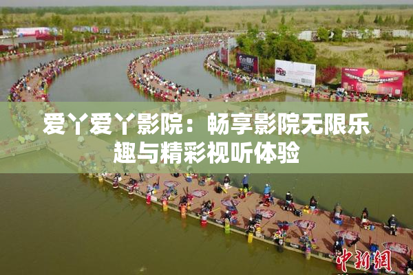 爱丫爱丫影院：畅享影院无限乐趣与精彩视听体验