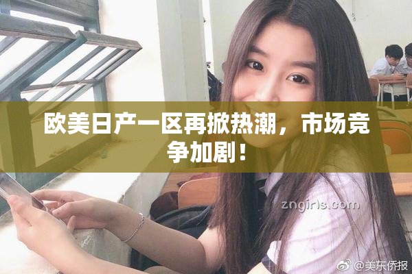 欧美日产一区再掀热潮，市场竞争加剧！