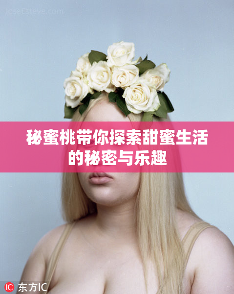 秘蜜桃带你探索甜蜜生活的秘密与乐趣