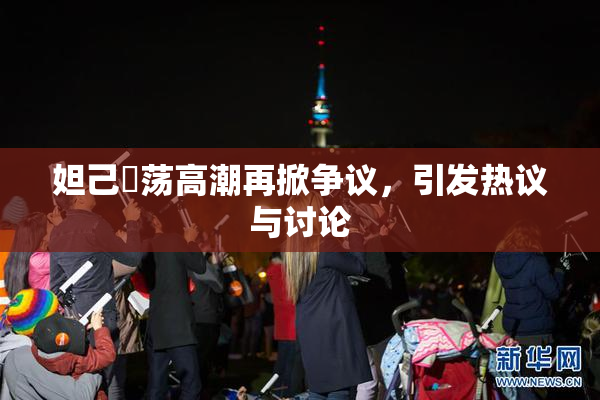 妲己婬荡高潮再掀争议，引发热议与讨论