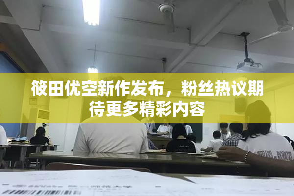 筱田优空新作发布，粉丝热议期待更多精彩内容