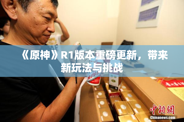《原神》R1版本重磅更新，带来新玩法与挑战