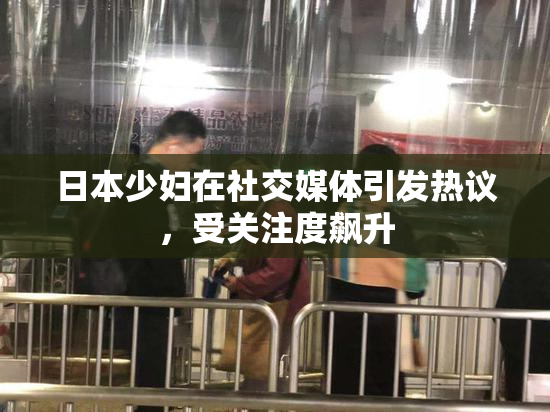 日本少妇在社交媒体引发热议，受关注度飙升