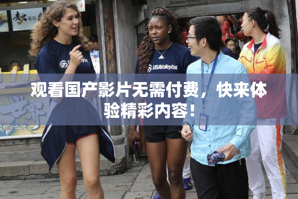 观看国产影片无需付费，快来体验精彩内容！