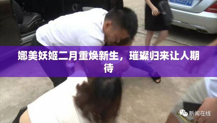 娜美妖姬二月重焕新生，璀璨归来让人期待