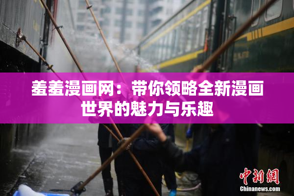 羞羞漫画网：带你领略全新漫画世界的魅力与乐趣