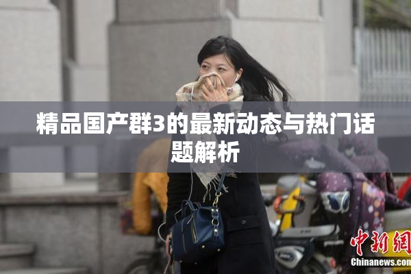 精品国产群3的最新动态与热门话题解析