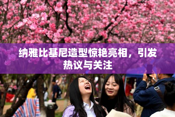纳雅比基尼造型惊艳亮相，引发热议与关注