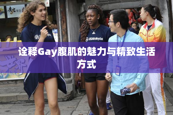 诠释Gay腹肌的魅力与精致生活方式