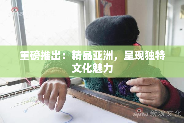 重磅推出：精品亚洲，呈现独特文化魅力