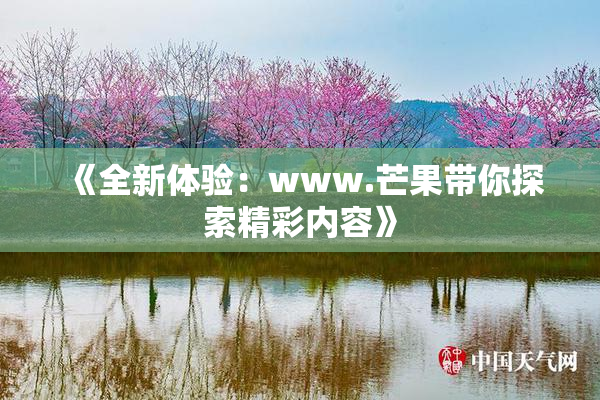 《全新体验：www.芒果带你探索精彩内容》