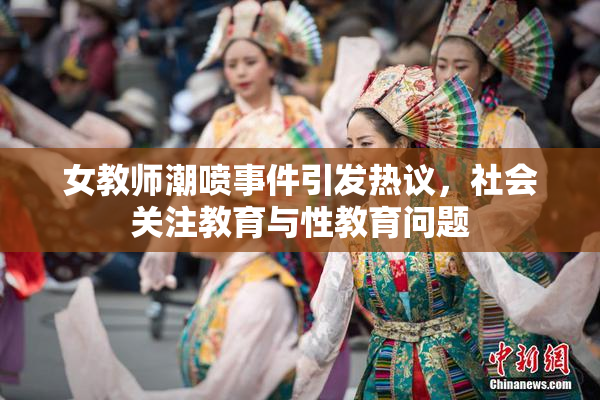 女教师潮喷事件引发热议，社会关注教育与性教育问题