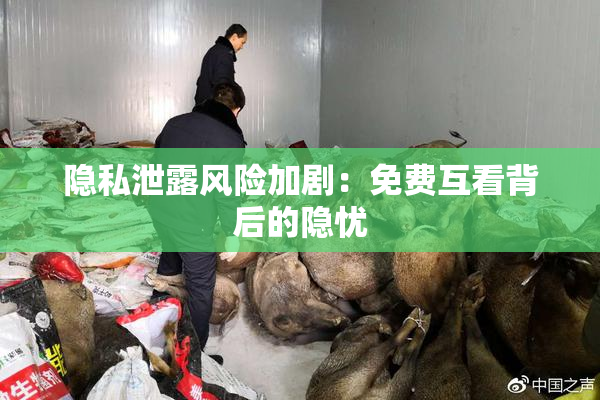 隐私泄露风险加剧：免费互看背后的隐忧