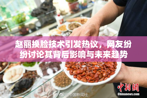 赵丽换脸技术引发热议，网友纷纷讨论其背后影响与未来趋势