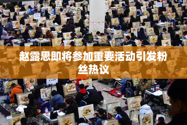 赵露思即将参加重要活动引发粉丝热议