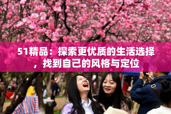 51精品：探索更优质的生活选择，找到自己的风格与定位