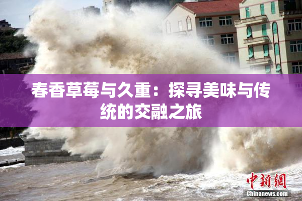 春香草莓与久重：探寻美味与传统的交融之旅