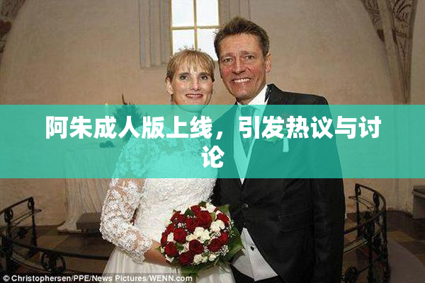 阿朱成人版上线，引发热议与讨论