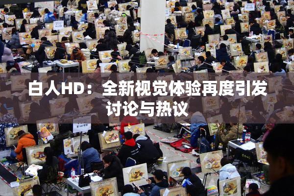 白人HD：全新视觉体验再度引发讨论与热议